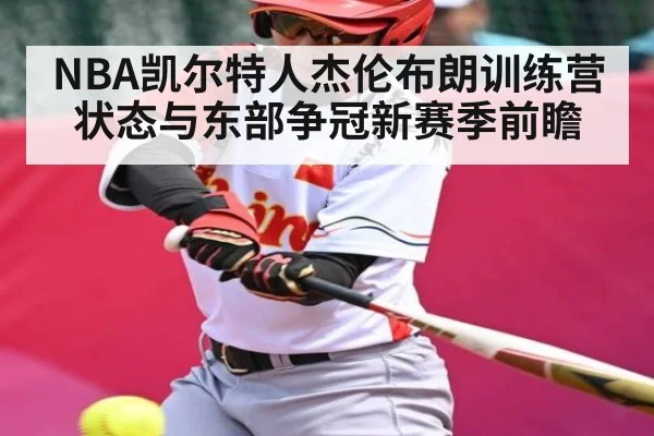 NBA凯尔特人杰伦布朗训练营状态与东部争冠新赛季前瞻